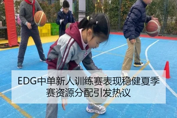 EDG中单新人训练赛表现稳健夏季赛资源分配引发热议